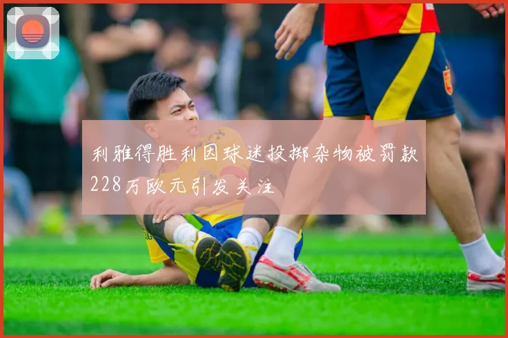 利雅得胜利因球迷投掷杂物被罚款228万欧元引发关注