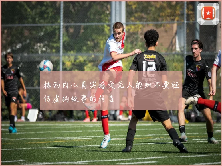 梅西内心真实感受无人能知不要轻信虚构故事的传言