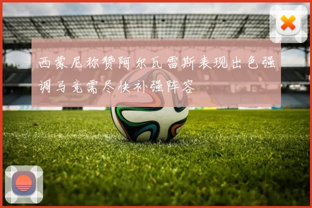 西蒙尼称赞阿尔瓦雷斯表现出色强调马竞需尽快补强阵容