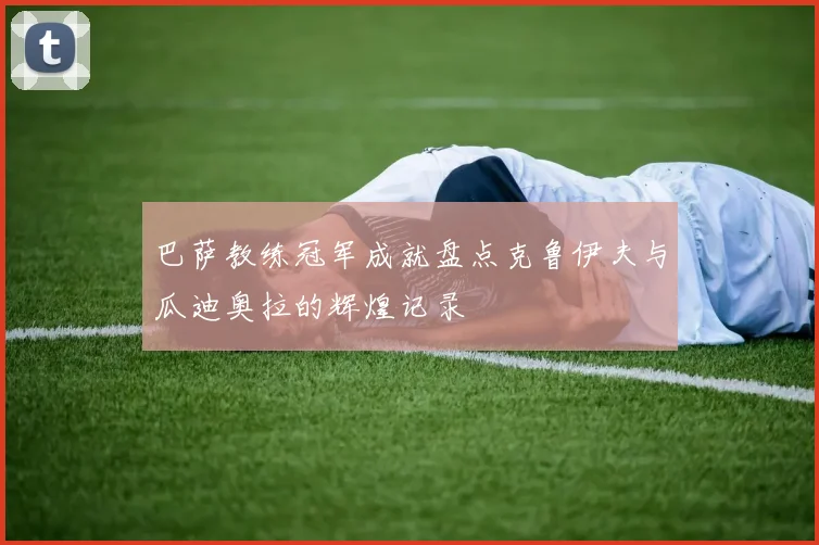 巴萨教练冠军成就盘点克鲁伊夫与瓜迪奥拉的辉煌记录