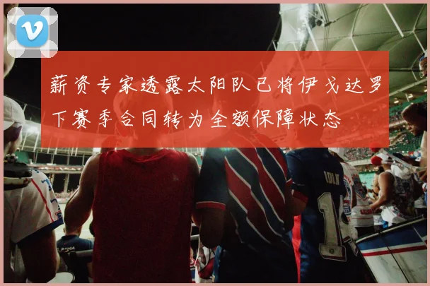 薪资专家透露太阳队已将伊戈达罗下赛季合同转为全额保障状态
