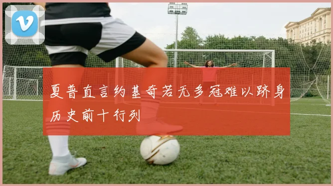 夏普直言约基奇若无多冠难以跻身历史前十行列