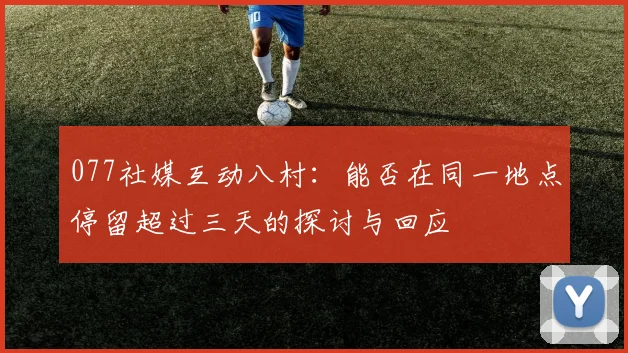077社媒互动八村：能否在同一地点停留超过三天的探讨与回应