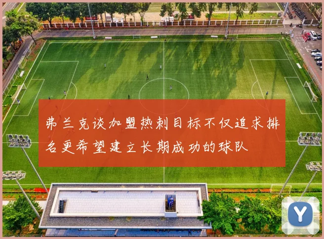 弗兰克谈加盟热刺目标不仅追求排名更希望建立长期成功的球队