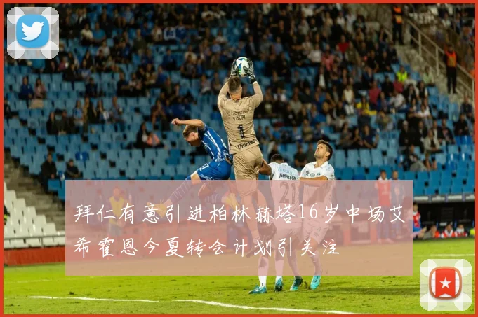 拜仁有意引进柏林赫塔16岁中场艾希霍恩今夏转会计划引关注