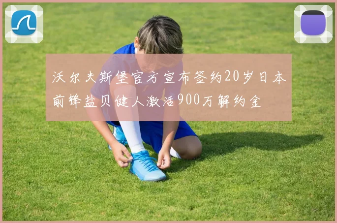 沃尔夫斯堡官方宣布签约20岁日本前锋盐贝健人激活900万解约金