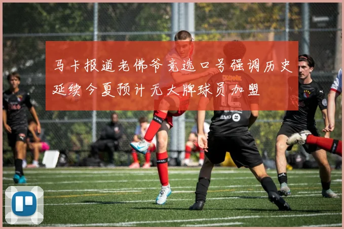 马卡报道老佛爷竞选口号强调历史延续今夏预计无大牌球员加盟