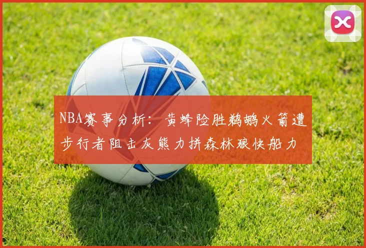 NBA赛事分析：黄蜂险胜鹈鹕火箭遭步行者阻击灰熊力拼森林狼快船力克76人