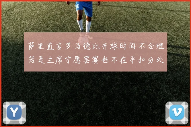 萨里直言罗马德比开球时间不合理若是主席宁愿罢赛也不在乎扣分处罚