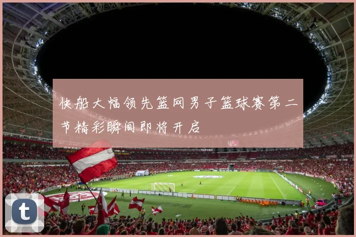 快船大幅领先篮网男子篮球赛第二节精彩瞬间即将开启