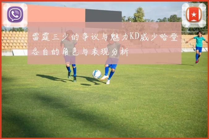 雷霆三少的争议与魅力KD威少哈登各自的角色与表现分析