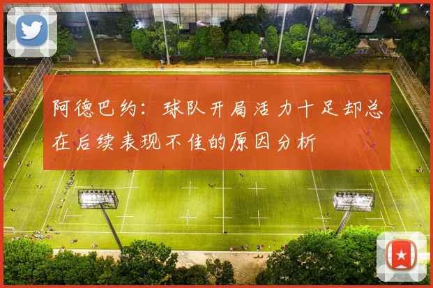 阿德巴约：球队开局活力十足却总在后续表现不佳的原因分析