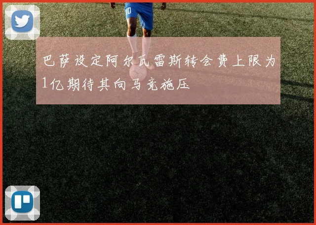 巴萨设定阿尔瓦雷斯转会费上限为1亿期待其向马竞施压