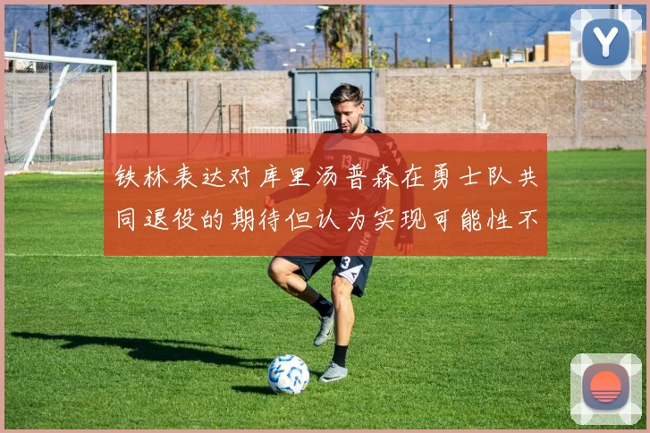 铁林表达对库里汤普森在勇士队共同退役的期待但认为实现可能性不大
