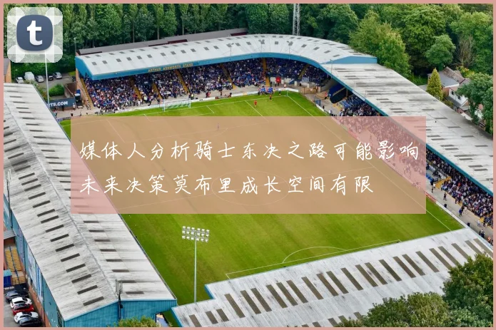 媒体人分析骑士东决之路可能影响未来决策莫布里成长空间有限