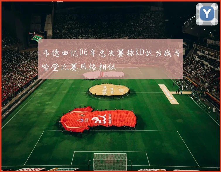 韦德回忆06年总决赛称KD认为我与哈登比赛风格相似