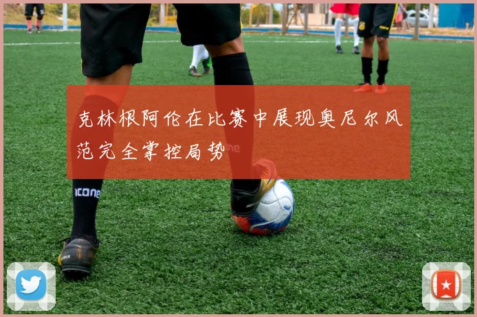 克林根阿伦在比赛中展现奥尼尔风范完全掌控局势