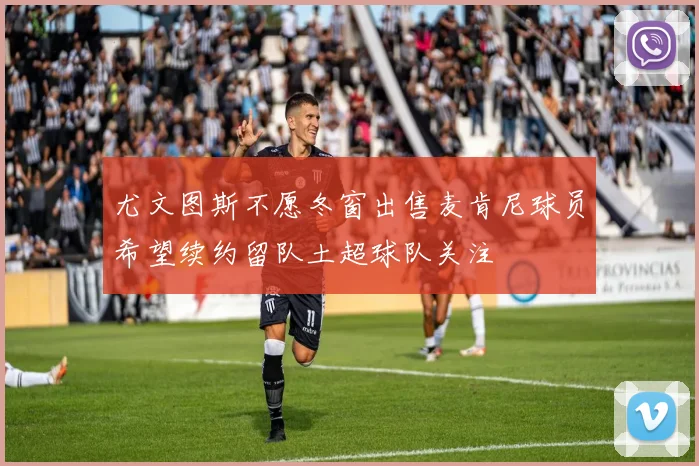 尤文图斯不愿冬窗出售麦肯尼球员希望续约留队土超球队关注
