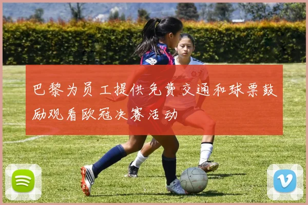 巴黎为员工提供免费交通和球票鼓励观看欧冠决赛活动