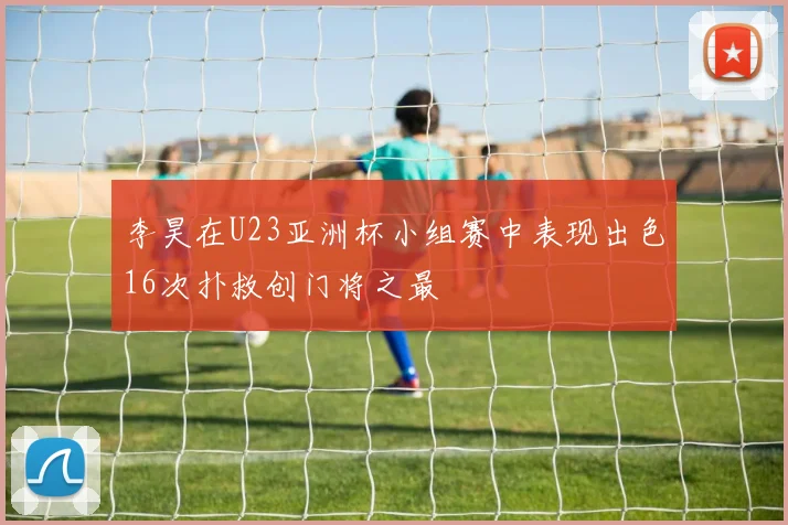 李昊在U23亚洲杯小组赛中表现出色16次扑救创门将之最