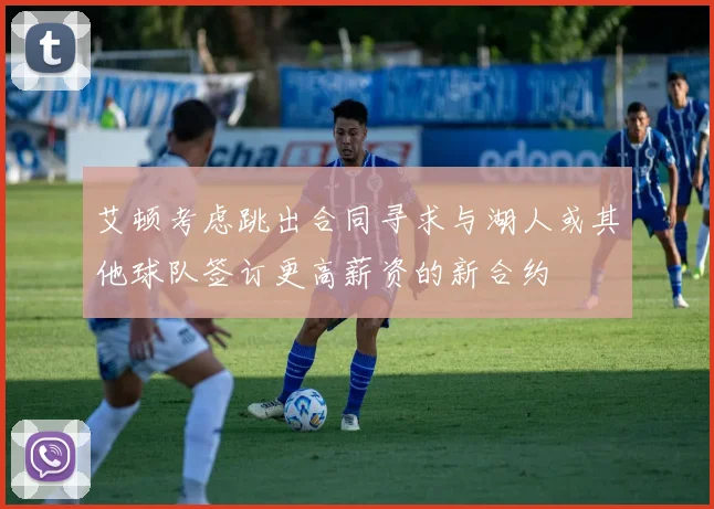 艾顿考虑跳出合同寻求与湖人或其他球队签订更高薪资的新合约