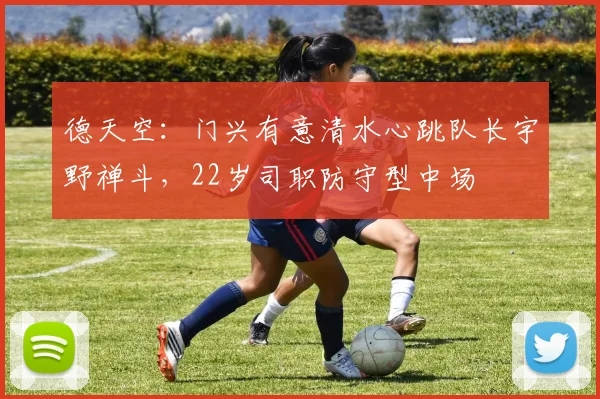 德天空：门兴有意清水心跳队长宇野禅斗，22岁司职防守型中场